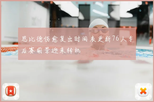 恩比德伤愈复出时间表更新76人季后赛前景迎来转机