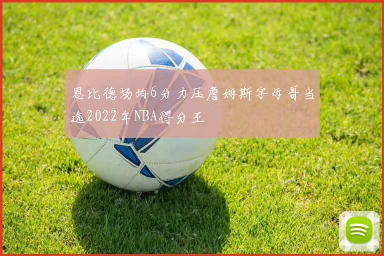 恩比德场均6分力压詹姆斯字母哥当选2022年NBA得分王