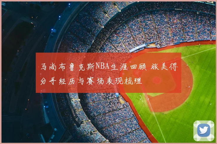 马尚布鲁克斯NBA生涯回顾 旅美得分手经历与赛场表现梳理