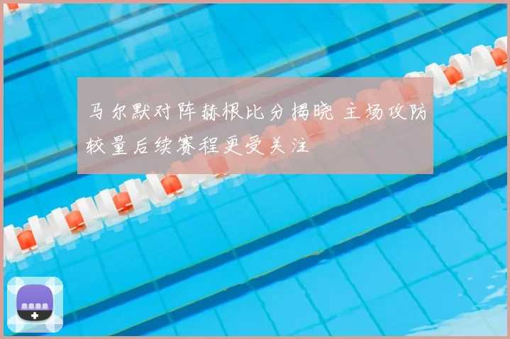 马尔默对阵赫根比分揭晓 主场攻防较量后续赛程更受关注