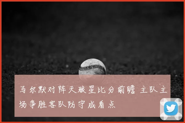 马尔默对阵天狼星比分前瞻 主队主场争胜客队防守成看点