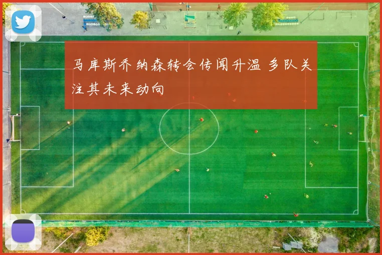 马库斯乔纳森转会传闻升温 多队关注其未来动向