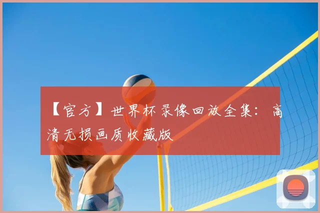 【官方】世界杯录像回放全集：高清无损画质收藏版