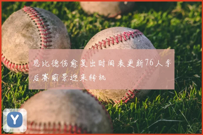 恩比德伤愈复出时间表更新76人季后赛前景迎来转机