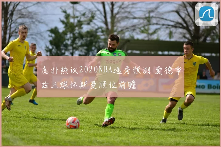 虎扑热议2020NBA选秀预测 爱德华兹三球怀斯曼顺位前瞻