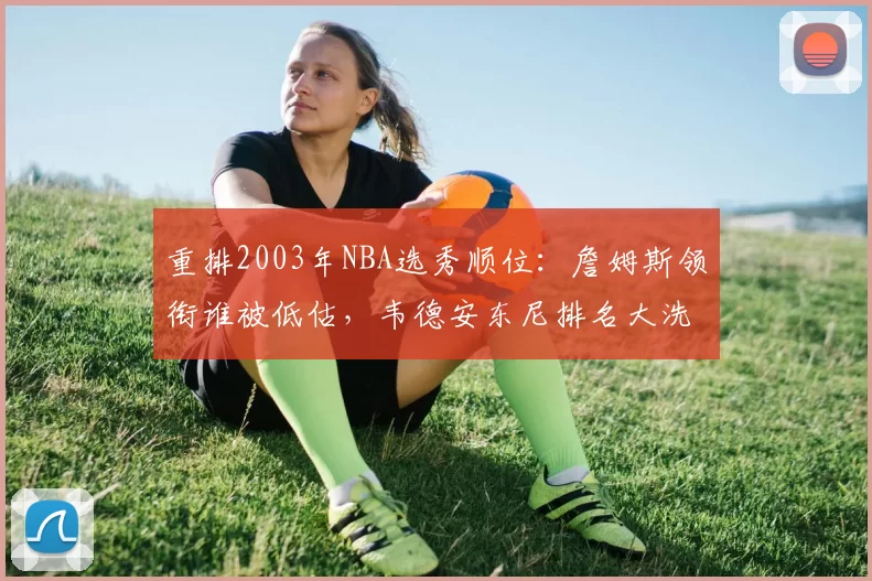 重排2003年NBA选秀顺位：詹姆斯领衔谁被低估，韦德安东尼排名大洗牌