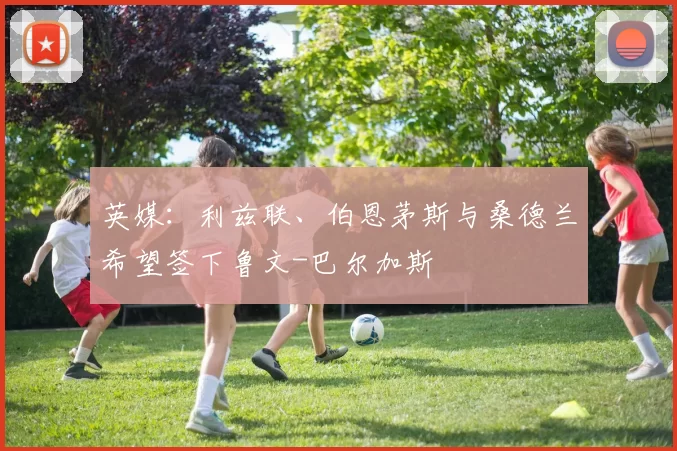 英媒：利兹联、伯恩茅斯与桑德兰希望签下鲁文-巴尔加斯