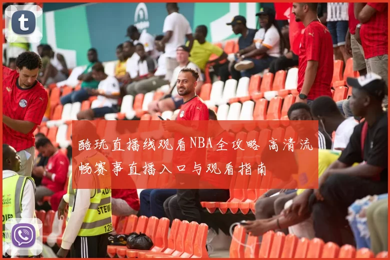 酷玩直播线观看NBA全攻略 高清流畅赛事直播入口与观看指南
