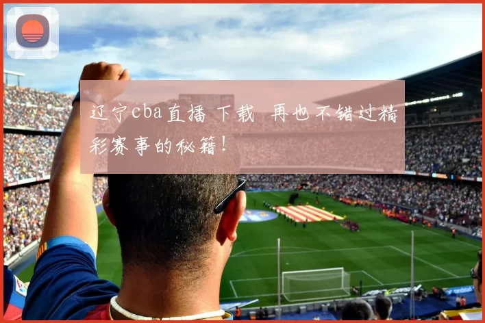 辽宁cba直播 下载 再也不错过精彩赛事的秘籍！