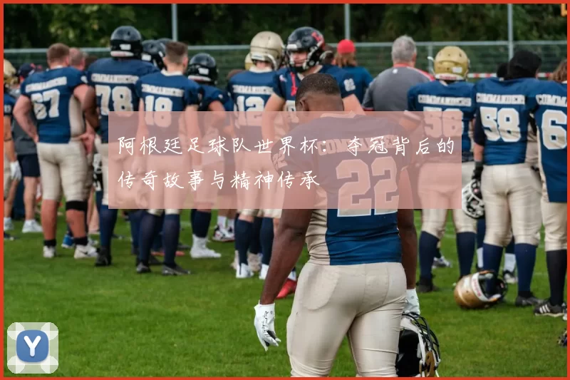 阿根廷足球队世界杯:夺冠背后的传奇故事与精神传承