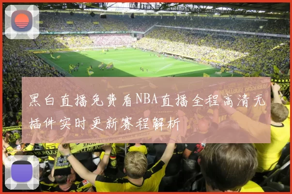 黑白直播免费看NBA直播全程高清无插件实时更新赛程解析