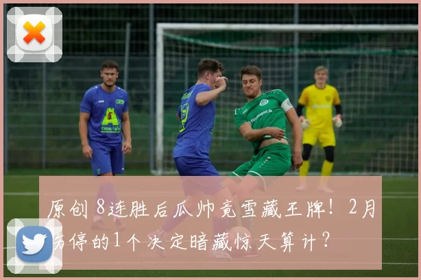 原创 8连胜后瓜帅竟雪藏王牌！2月伤停的1个决定暗藏惊天算计？