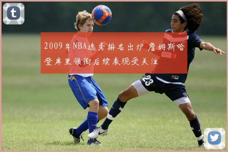 2009年NBA选秀排名出炉 詹姆斯哈登库里领衔后续表现受关注