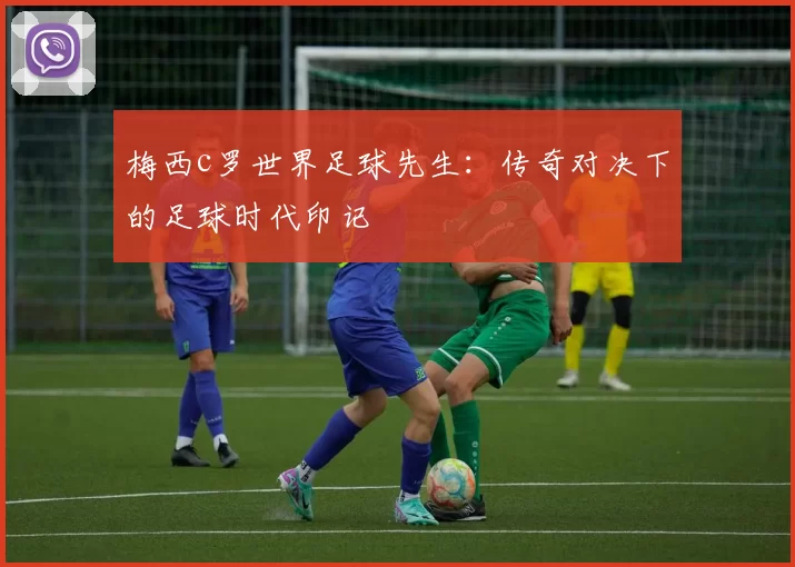 梅西c罗世界足球先生：传奇对决下的足球时代印记