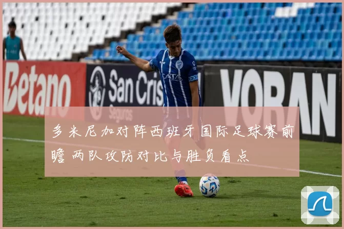 多米尼加对阵西班牙国际足球赛前瞻 两队攻防对比与胜负看点