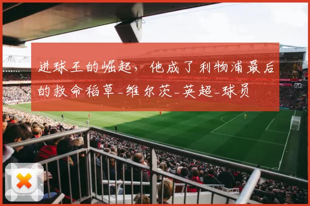 进球王的崛起，他成了利物浦最后的救命稻草_维尔茨_英超_球员