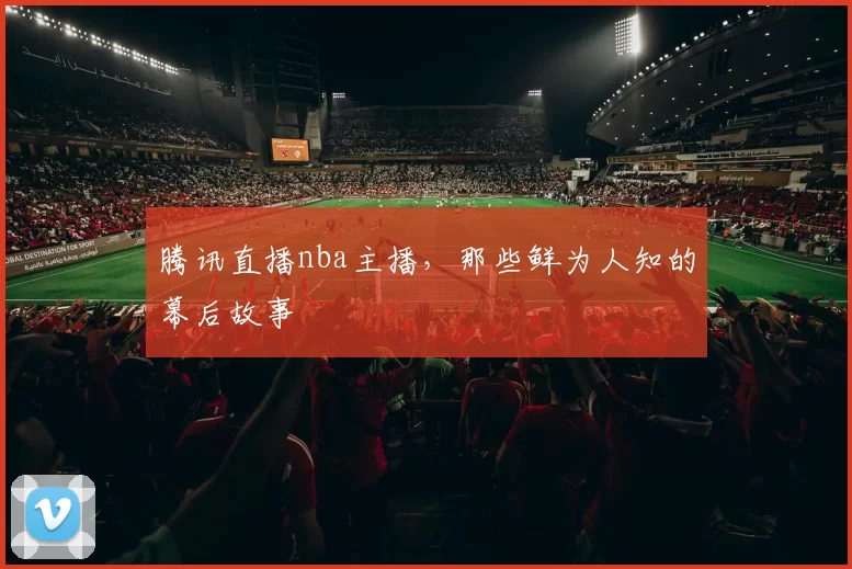 腾讯直播nba主播，那些鲜为人知的幕后故事