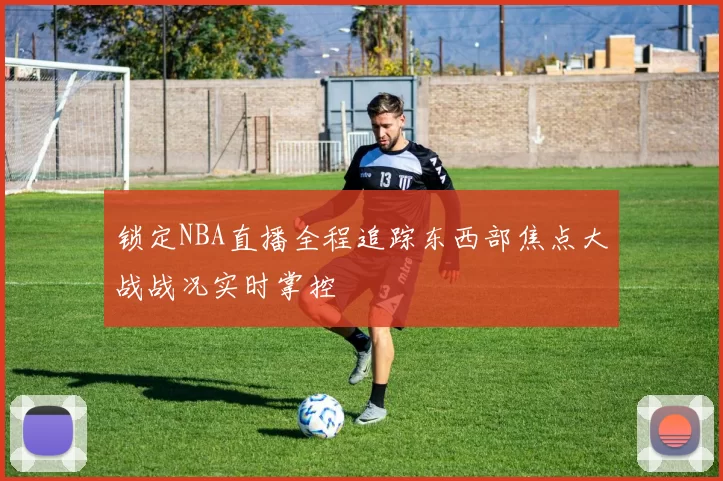 锁定NBA直播全程追踪东西部焦点大战战况实时掌控