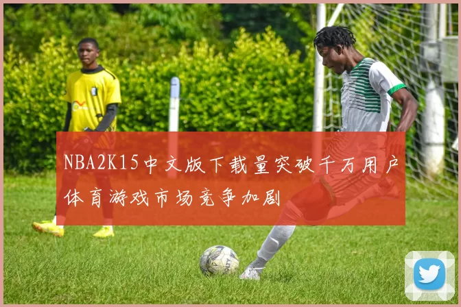 NBA2K15中文版下载量突破千万用户体育游戏市场竞争加剧