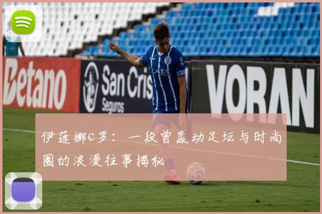 伊莲娜c罗:一段曾轰动足坛与时尚圈的浪漫往事揭秘