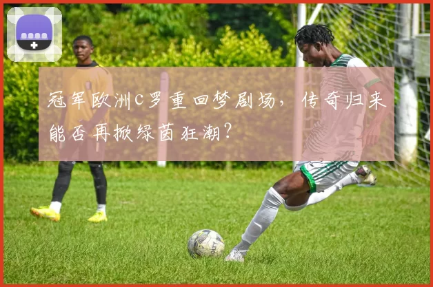 冠军欧洲c罗重回梦剧场，传奇归来能否再掀绿茵狂潮？
