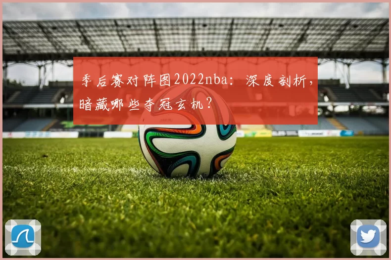 季后赛对阵图2022nba：深度剖析，暗藏哪些夺冠玄机？