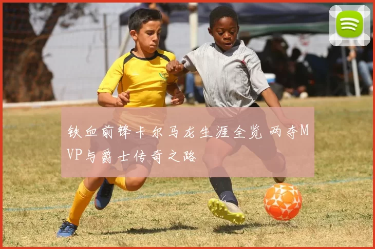 铁血前锋卡尔马龙生涯全览 两夺MVP与爵士传奇之路