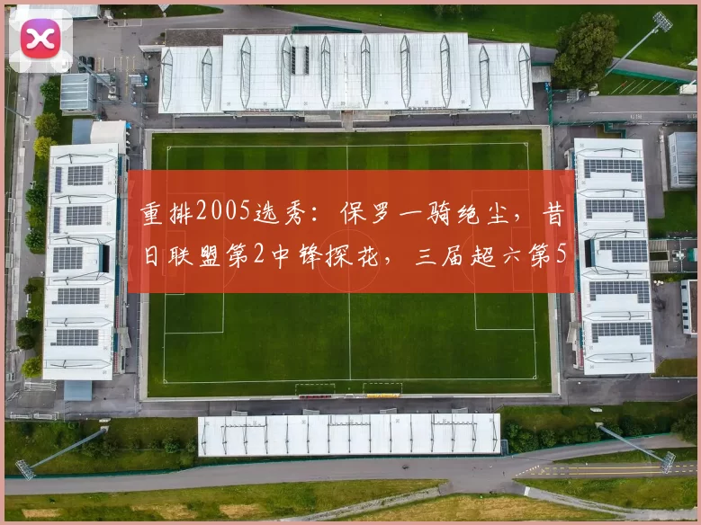 重排2005选秀:保罗一骑绝尘,昔日联盟第2中锋探花,三届超六第5