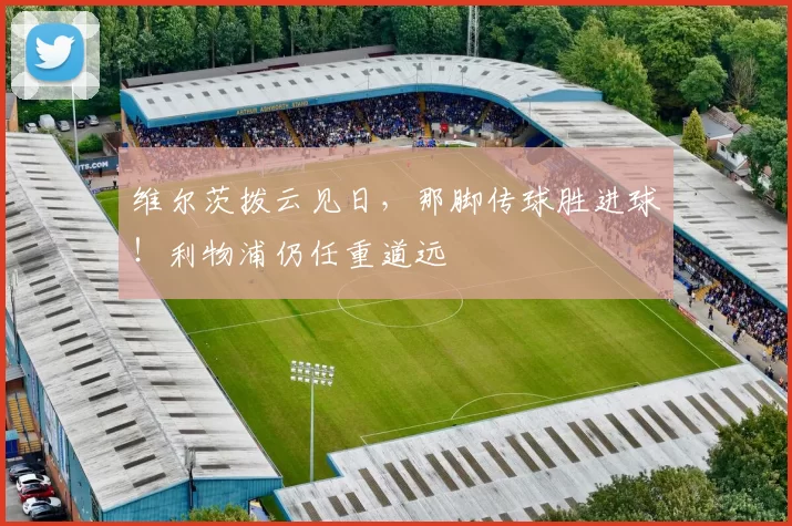 维尔茨拨云见日,那脚传球胜进球!利物浦仍任重道远