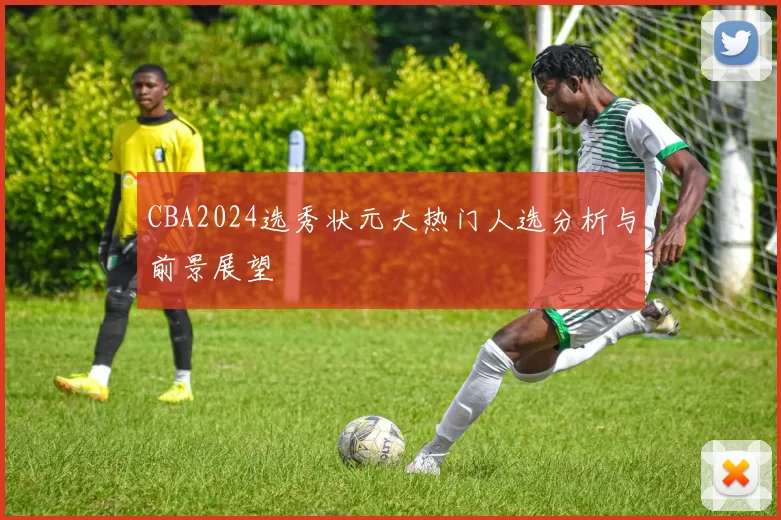 CBA2024选秀状元大热门人选分析与前景展望