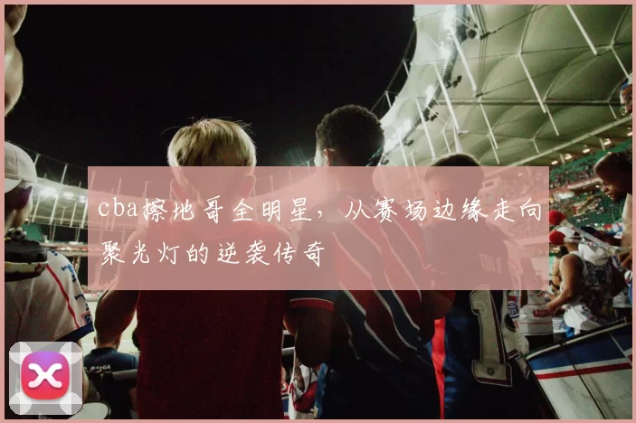 cba擦地哥全明星，从赛场边缘走向聚光灯的逆袭传奇