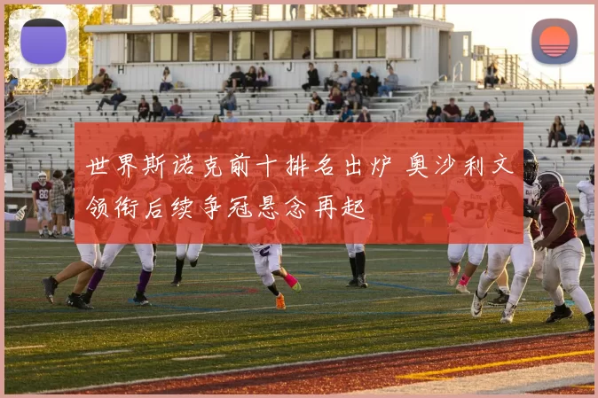 世界斯诺克前十排名出炉 奥沙利文领衔后续争冠悬念再起