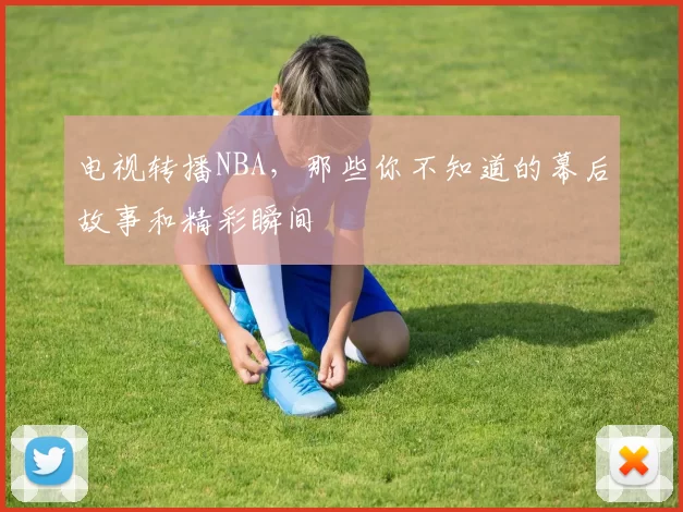 电视转播NBA，那些你不知道的幕后故事和精彩瞬间