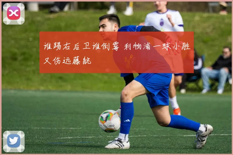 谁踢右后卫谁倒霉 利物浦一球小胜又伤远藤航