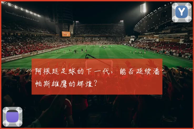 阿根廷足球的下一代，能否延续潘帕斯雄鹰的辉煌？