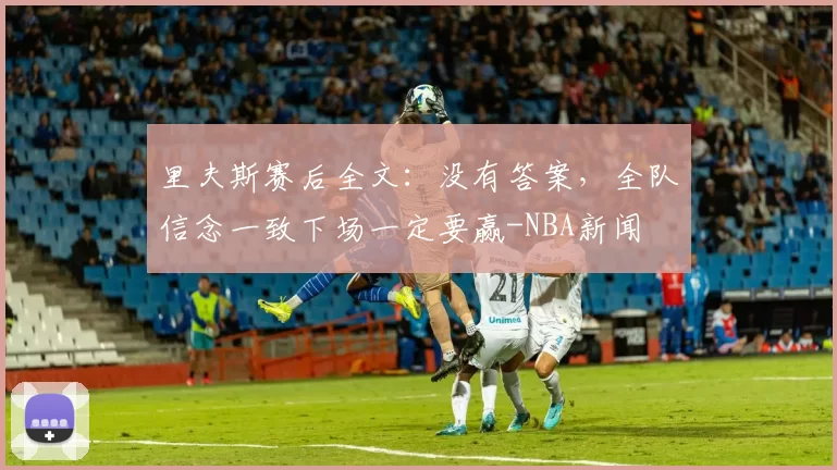 里夫斯赛后全文：没有答案，全队信念一致下场一定要赢-NBA新闻