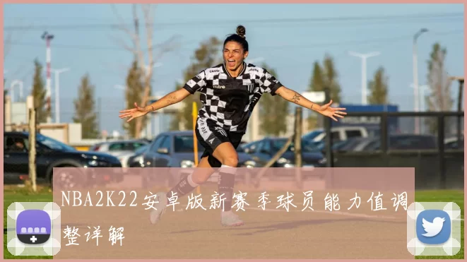 NBA2K22安卓版新赛季球员能力值调整详解