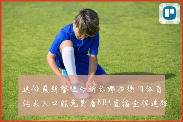这份最新整理告诉你哪些热门体育站点入口能免费看NBA直播全程追踪