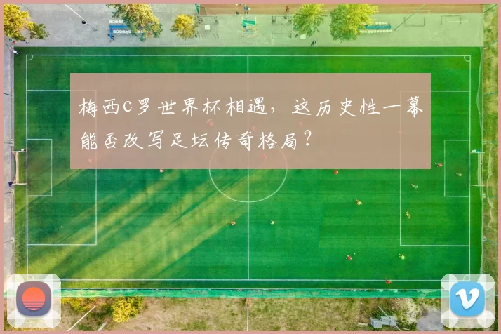 梅西c罗世界杯相遇，这历史性一幕能否改写足坛传奇格局？