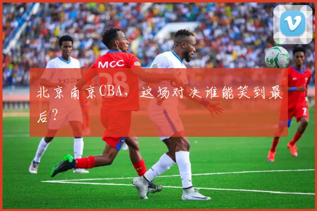 北京南京CBA，这场对决谁能笑到最后？