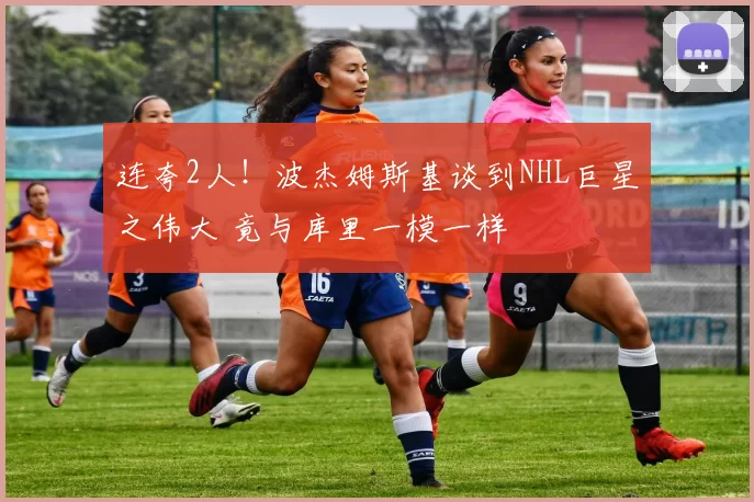 连夸2人！波杰姆斯基谈到NHL巨星之伟大 竟与库里一模一样