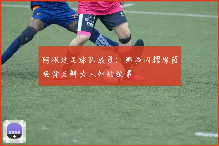 阿根廷足球队成员：那些闪耀绿茵场背后鲜为人知的故事
