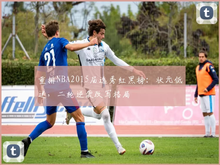 重排NBA2015届选秀红黑榜：状元低迷，二轮逆袭改写格局