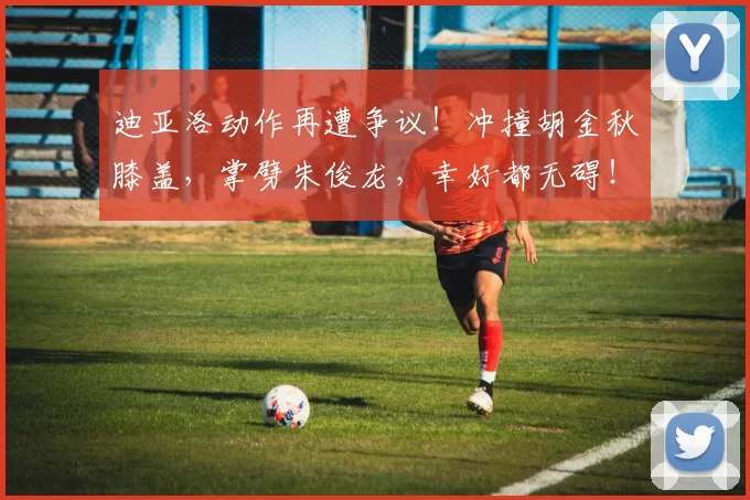 迪亚洛动作再遭争议！冲撞胡金秋膝盖，掌劈朱俊龙，幸好都无碍！