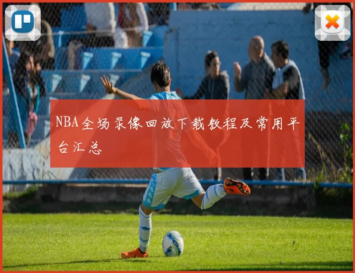 NBA全场录像回放下载教程及常用平台汇总