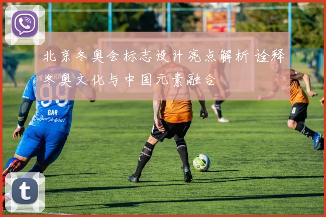 北京冬奥会标志设计亮点解析 诠释冬奥文化与中国元素融合