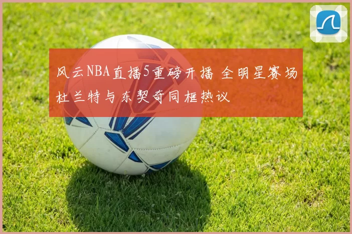 风云NBA直播5重磅开播 全明星赛场杜兰特与东契奇同框热议