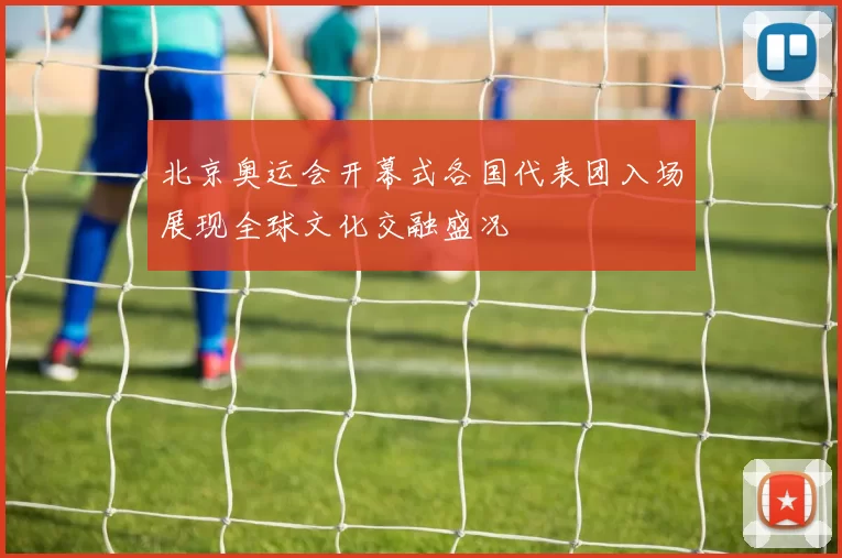 北京奥运会开幕式各国代表团入场展现全球文化交融盛况