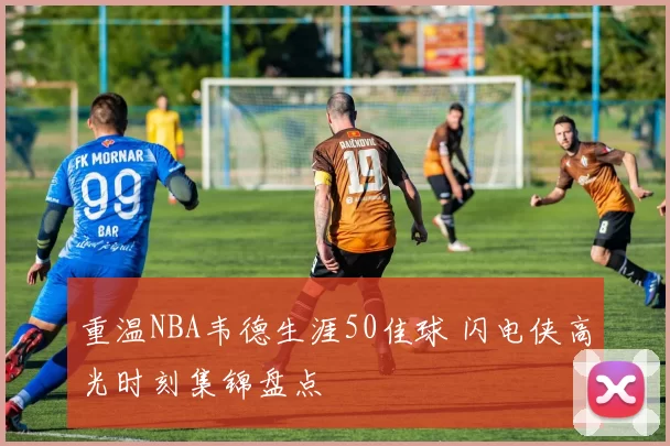 重温NBA韦德生涯50佳球 闪电侠高光时刻集锦盘点