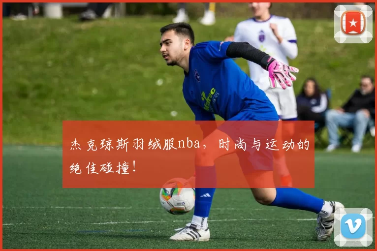 杰克琼斯羽绒服nba，时尚与运动的绝佳碰撞！